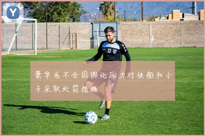 萧华或不会因舆论压力对快船和小卡采取处罚措施