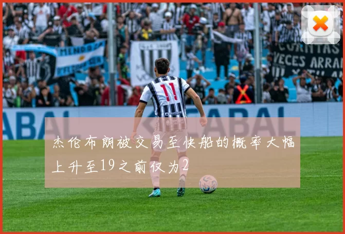 杰伦布朗被交易至快船的概率大幅上升至19之前仅为2