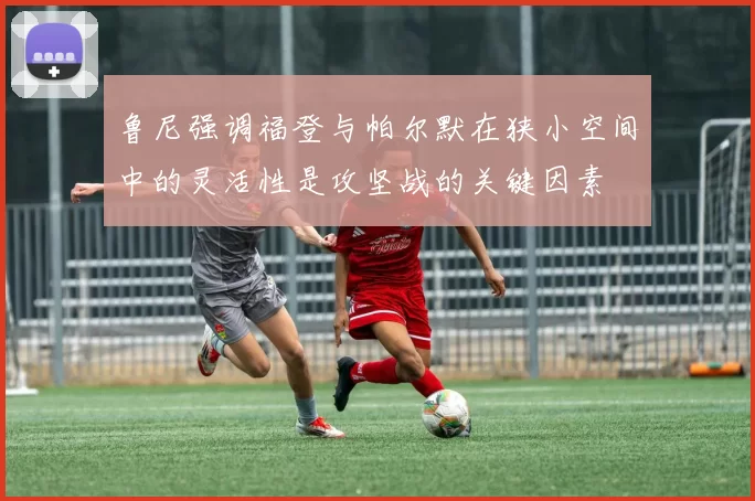 鲁尼强调福登与帕尔默在狭小空间中的灵活性是攻坚战的关键因素
