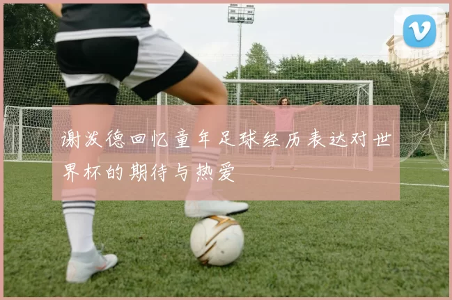 谢泼德回忆童年足球经历表达对世界杯的期待与热爱