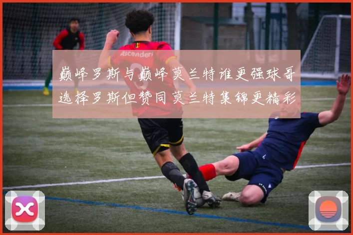 巅峰罗斯与巅峰莫兰特谁更强球哥选择罗斯但赞同莫兰特集锦更精彩