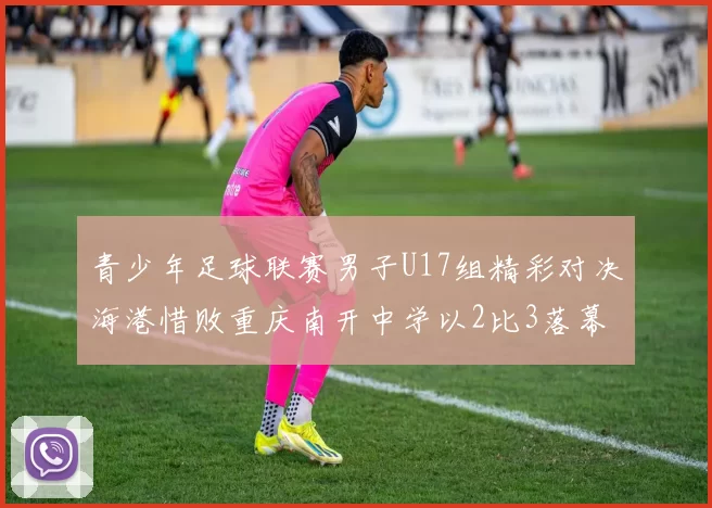青少年足球联赛男子U17组精彩对决海港惜败重庆南开中学以2比3落幕