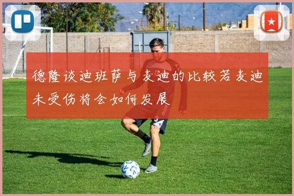 德隆谈迪班萨与麦迪的比较若麦迪未受伤将会如何发展