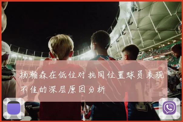 杨瀚森在低位对抗同位置球员表现不佳的深层原因分析