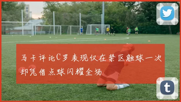 马卡评论C罗表现仅在禁区触球一次却凭借点球闪耀全场