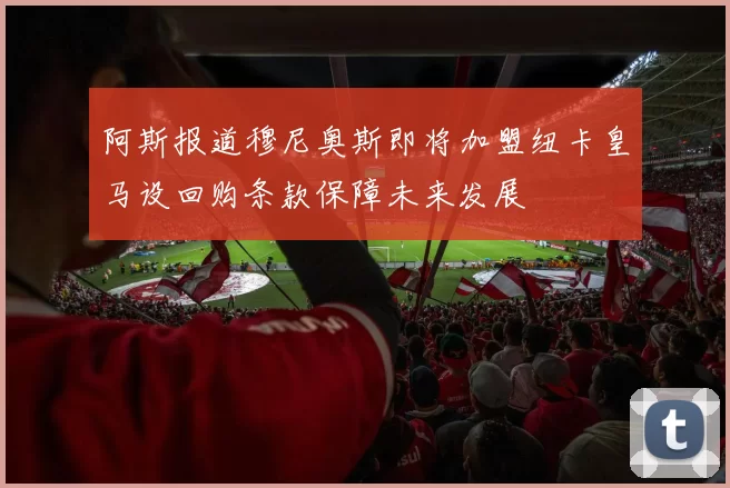 阿斯报道穆尼奥斯即将加盟纽卡皇马设回购条款保障未来发展
